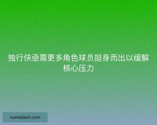 独行侠亟需更多角色球员挺身而出以缓解核心压力