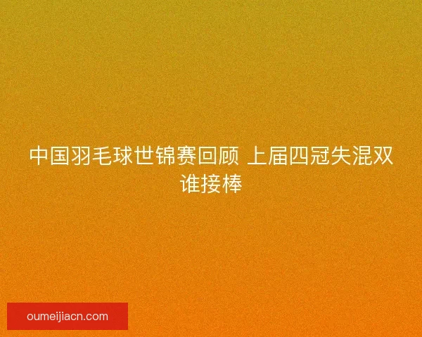 中国羽毛球世锦赛回顾 上届四冠失混双谁接棒