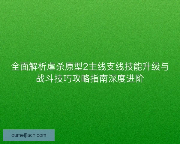 全面解析虐杀原型2主线支线技能升级与战斗技巧攻略指南深度进阶