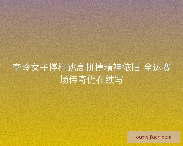 李玲女子撑杆跳高拼搏精神依旧 全运赛场传奇仍在续写
