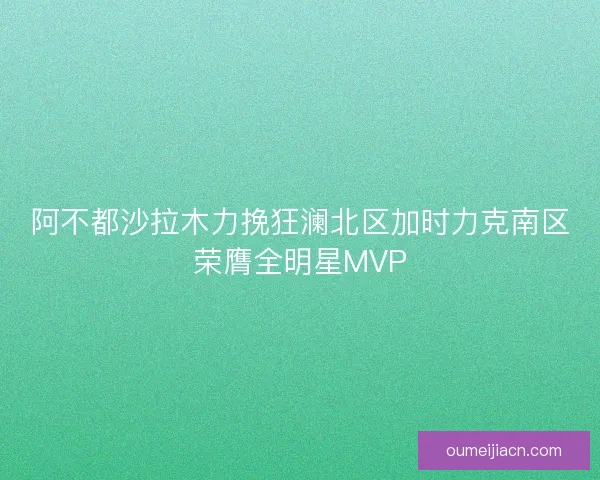 阿不都沙拉木力挽狂澜北区加时力克南区荣膺全明星MVP