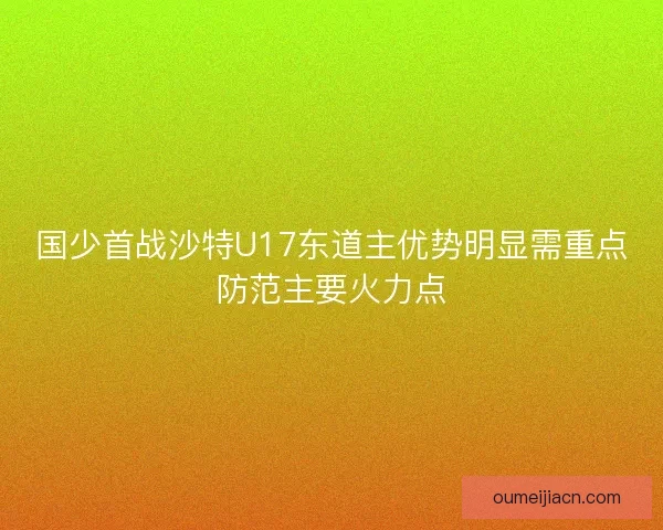国少首战沙特U17东道主优势明显需重点防范主要火力点